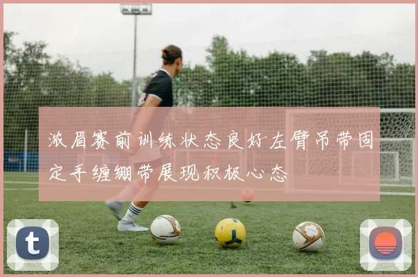 浓眉赛前训练状态良好左臂吊带固定手缠绷带展现积极心态