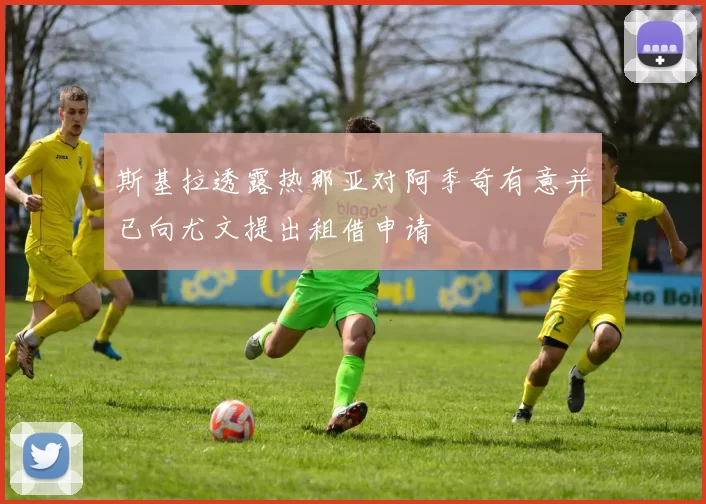 斯基拉透露热那亚对阿季奇有意并已向尤文提出租借申请
