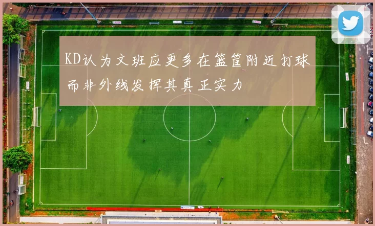 KD认为文班应更多在篮筐附近打球而非外线发挥其真正实力