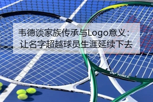 韦德谈家族传承与Logo意义：让名字超越球员生涯延续下去