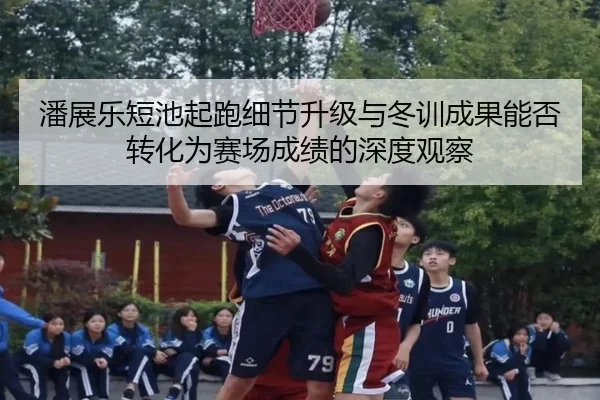 潘展乐短池起跑细节升级与冬训成果能否转化为赛场成绩的深度观察